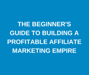 The Beginner’s Guide to Building a Profitable Affiliate Marketing Empire